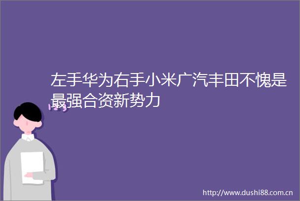 左手华为右手小米广汽丰田不愧是最强合资新势力