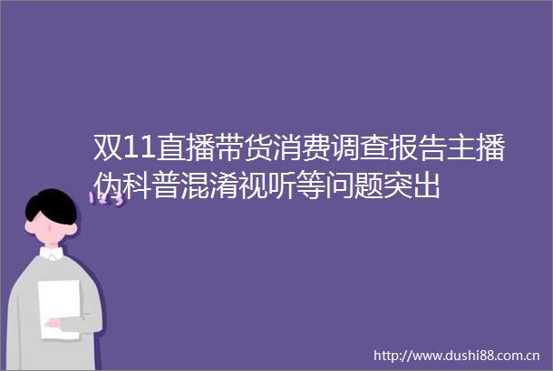 双11直播带货消费调查报告主播伪科普混淆视听等问题突出
