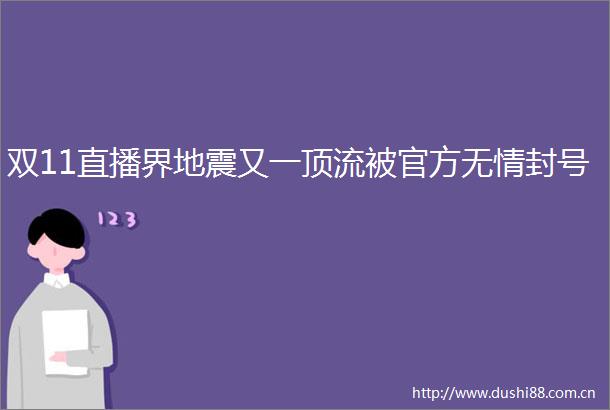 双11直播界地震又一顶流被官方无情封号