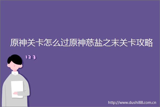 原神关卡怎么过原神慈盐之末关卡攻略