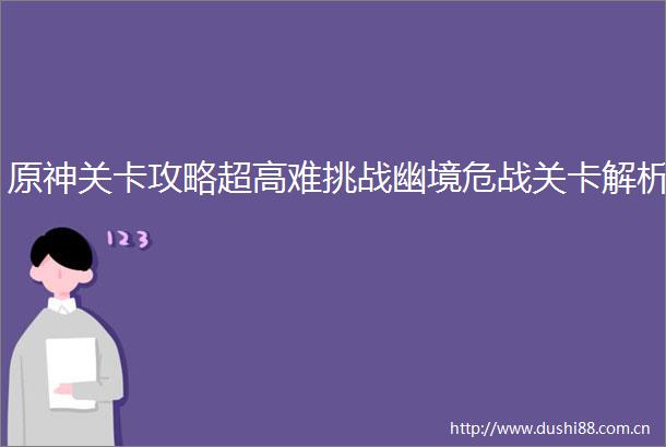 原神关卡攻略超高难挑战幽境危战关卡解析