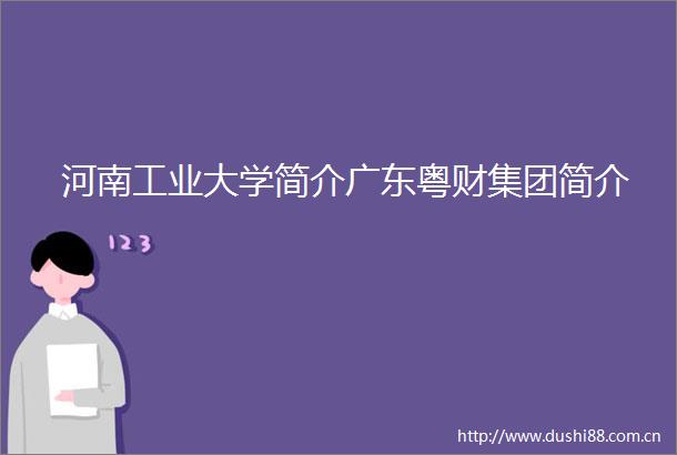河南工业大学简介广东粤财集团简介