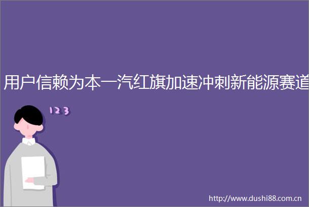 用户信赖为本一汽红旗加速冲刺新能源赛道