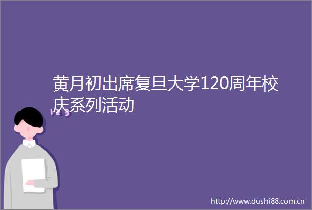 黄月初出席复旦大学120周年校庆系列活动