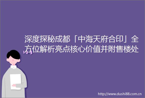 深度探秘成都「中海天府合印」全方位解析亮点核心价值并附售楼处电话
