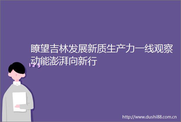 瞭望吉林发展新质生产力一线观察动能澎湃向新行