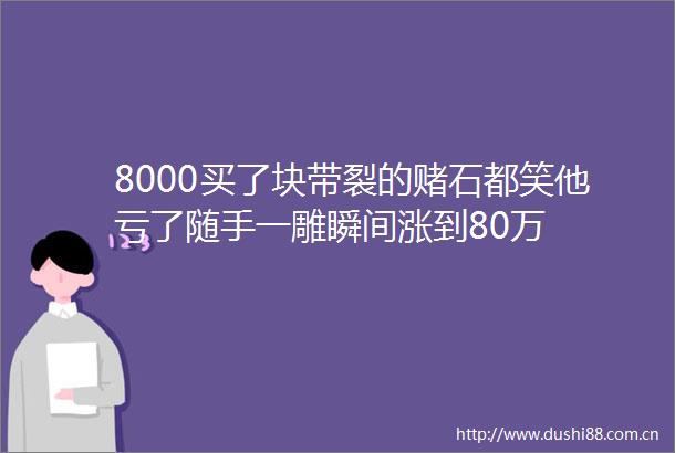8000买了块带裂的赌石都笑他亏了随手一雕瞬间涨到80万