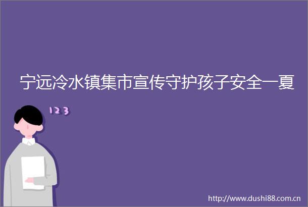宁远冷水镇集市宣传守护孩子安全一夏