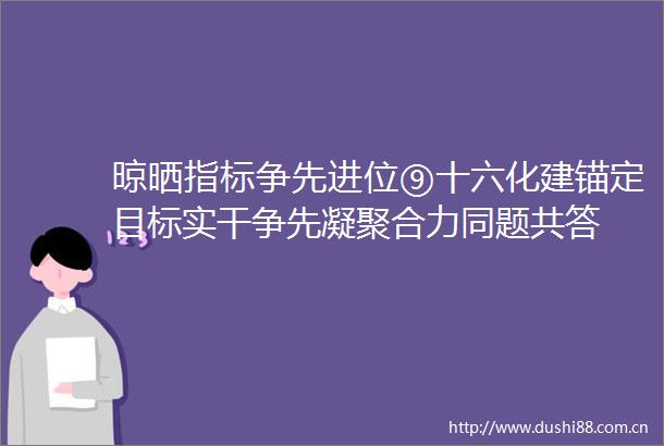 晾晒指标争先进位⑨十六化建锚定目标实干争先凝聚合力同题共答