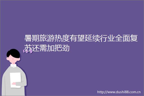 暑期旅游热度有望延续行业全面复苏还需加把劲