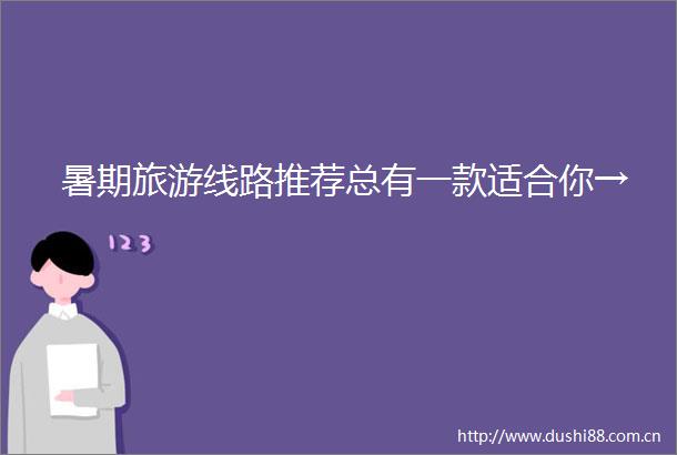 暑期旅游线路推荐总有一款适合你→