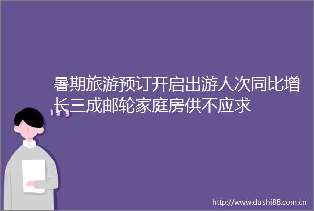 暑期旅游预订开启出游人次同比增长三成邮轮家庭房供不应求