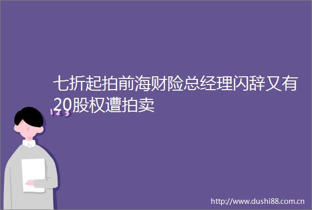 七折起拍前海财险总经理闪辞又有20股权遭拍卖