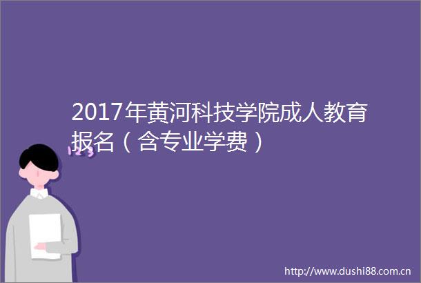 2017年黄河科技学院成人教育报名（含专业学费）