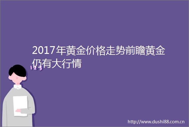 2017年黄金价格走势前瞻黄金仍有大行情