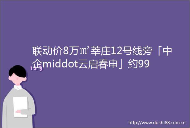 联动价8万㎡莘庄12号线旁「中企middot云启春申」约99124㎡34房预计四季度入市户型图独家首发