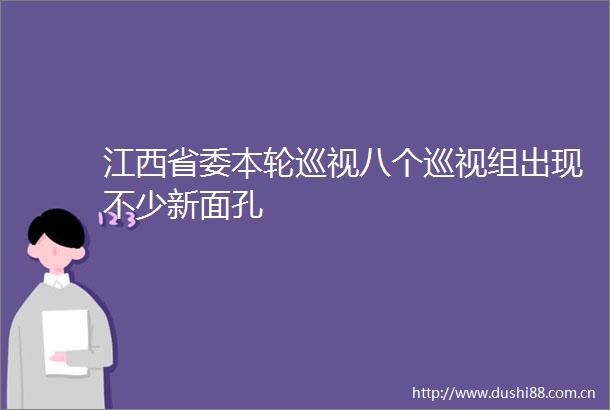 江西省委本轮巡视八个巡视组出现不少新面孔