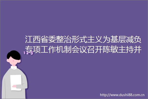 江西省委整治形式主义为基层减负专项工作机制会议召开陈敏主持并讲话