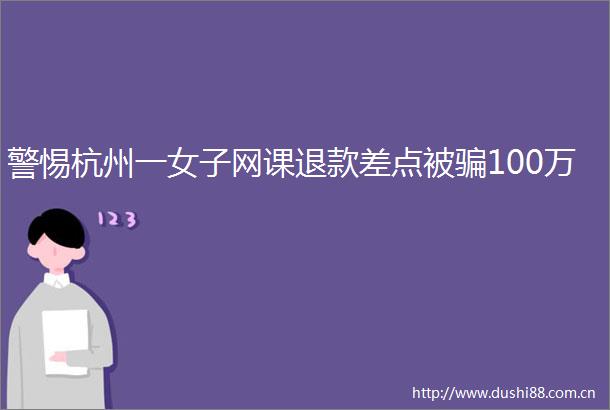 警惕杭州一女子网课退款差点被100万