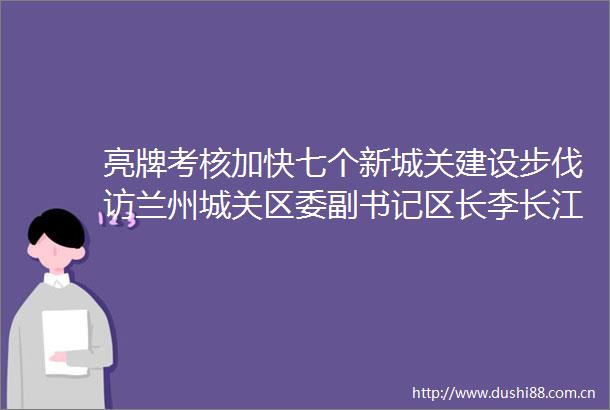 亮牌考核加快七个新城关建设步伐访兰州城关区委副书记区长李长江