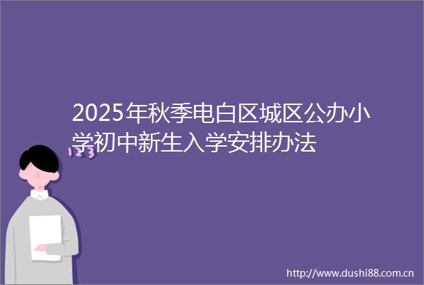 2025年秋季电白区城区公办小学初中新生入学安排办法