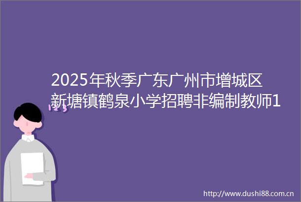 2025年秋季广东广州市增城区新塘镇鹤泉小学招聘非编制教师19人公告