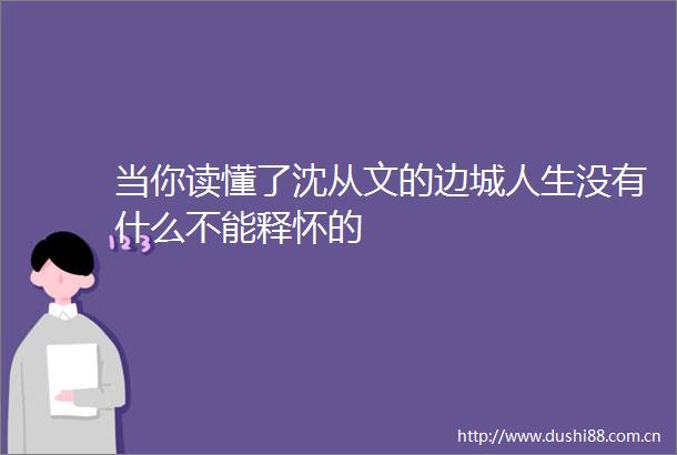 当你读懂了沈从文的边城人生没有什么不能释怀的