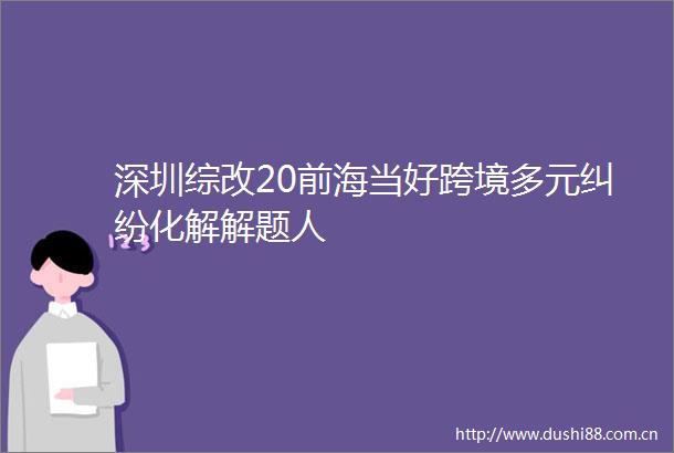 深圳综改20前海当好跨境多元化解解题人