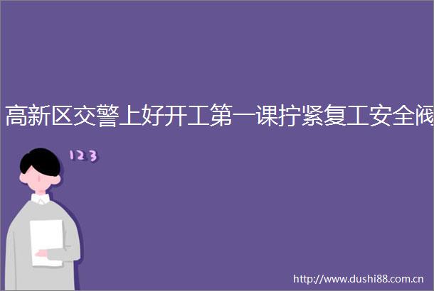 高新区上好开工第一课拧紧复工安全阀