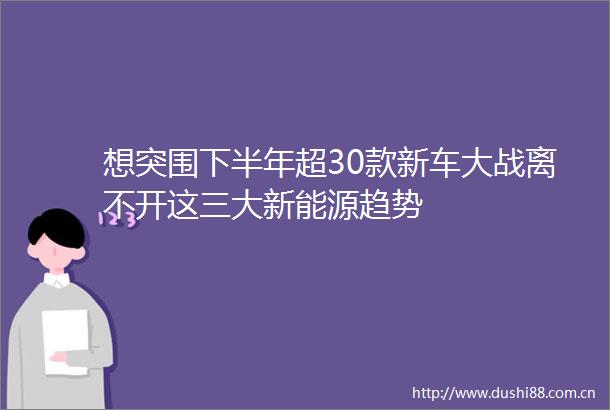 想突围下半年超30款新车大战离不开这三大新能源趋势