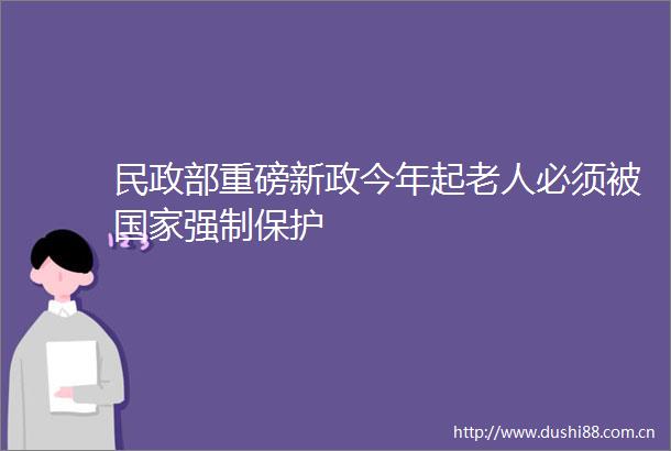 民政部重磅新政今年起老人必须被强制保护