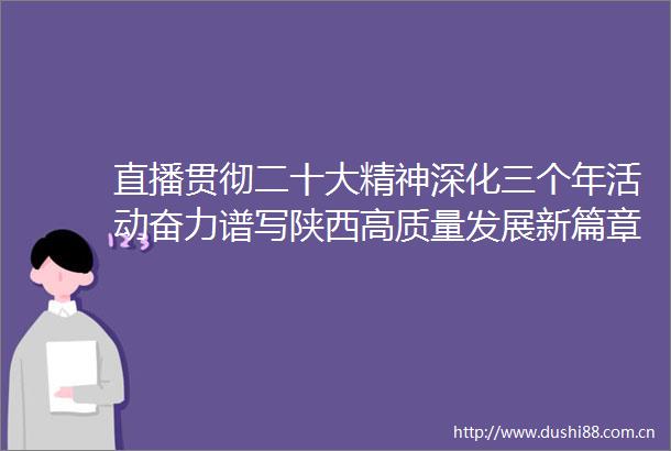 直播贯彻二十大精神深化三个年活动奋力谱写陕西高质量发展新篇章系列新闻发布会第四场