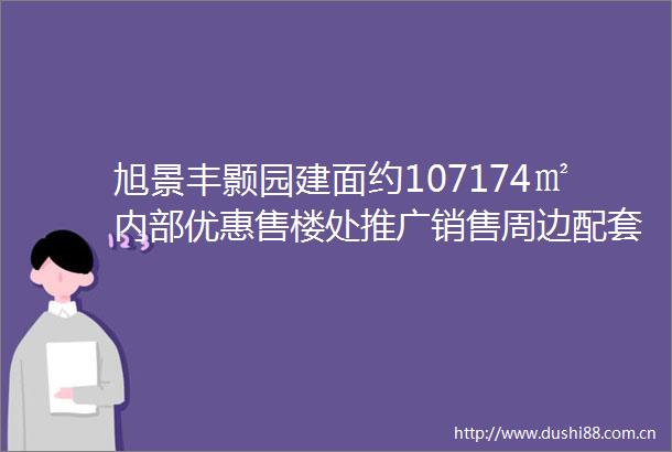 旭景丰颢园建面约107174㎡内部优惠售楼处推广销售周边配套
