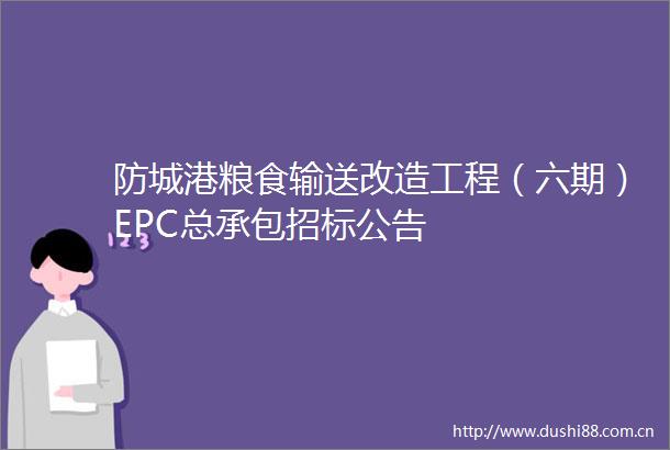 防城港粮食输送改造工程（六期）EPC总承包招标公告