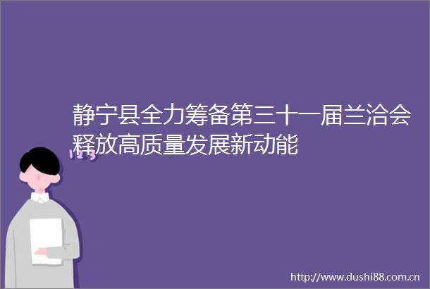 静宁县全力筹备第三十一届兰洽会释放高质量发展新动能