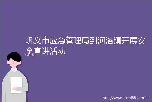 巩义市应急管理局到河洛镇开展安全宣讲活动
