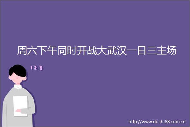 周六下午同时开战大武汉一日三主场
