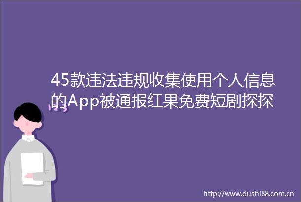 45款收集使用个人信息的App被通报红果免费短剧探探掌阅哈啰等