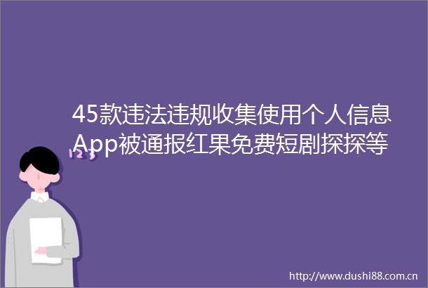 45款收集使用个人信息App被通报红果免费短剧探探等