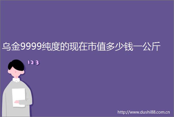 乌金9999纯度的现在市值多少钱一公斤