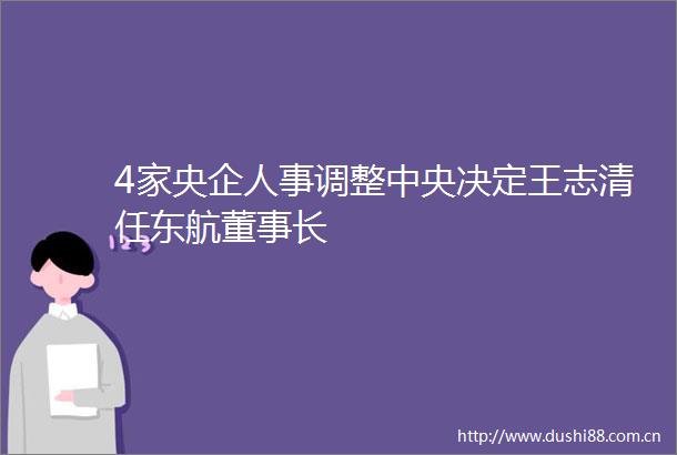 4家央企人事调整中央决定王志清任东航董事长