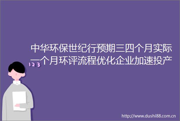 中华环保世纪行预期三四个月实际一个月环评流程优化企业加速投产