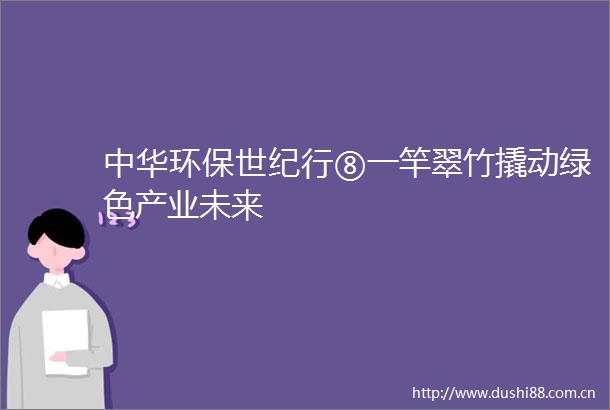 中华环保世纪行⑧一竿翠竹撬动绿色产业未来