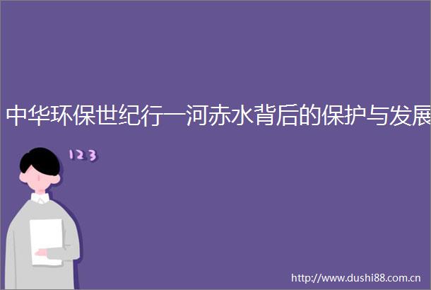 中华环保世纪行一河赤水背后的保护与发展