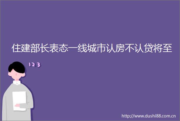 住建部长表态一线城市认房不认贷将至