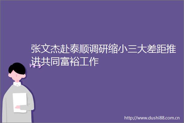 张文杰赴泰顺调研缩大差距推进共同富裕工作