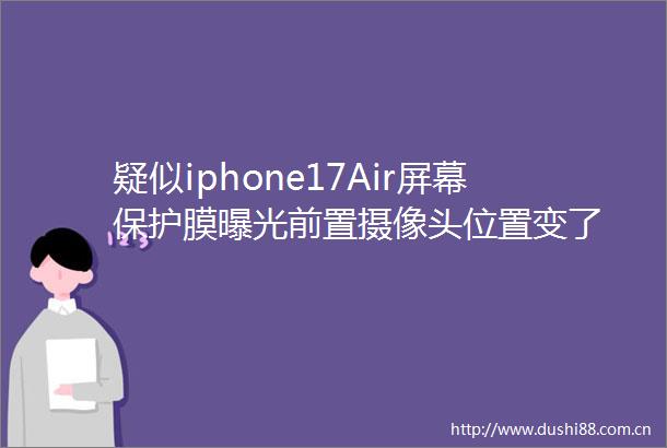 疑似iphone17Air屏幕保护膜前置摄像头位置变了