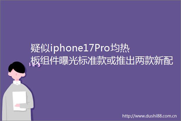 疑似iphone17Pro均热板组件标准款或推出两款新配色