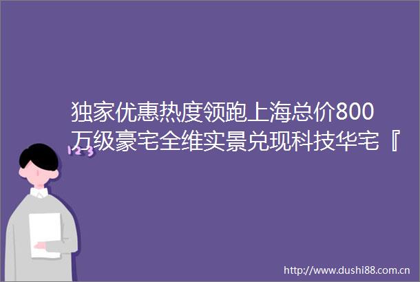独家优惠热度领跑上海总价800万级豪宅全维实景兑现科技华宅『普陀金茂府』建面约107㎡3房在售中附官方看房报名通道