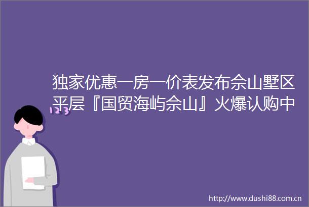 独家优惠一房一价表发布佘山墅区平层『国贸海屿佘山』火爆认购中主推建面约118160㎡绿奢叠墅附官方看房报名通道
